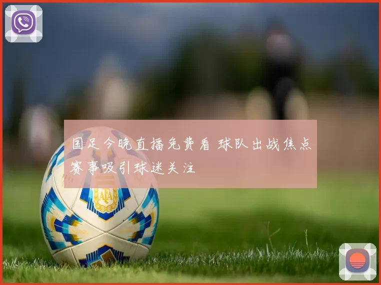 国足今晚直播免费看 球队出战焦点赛事吸引球迷关注