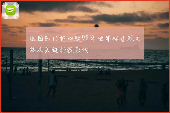 法国队门将回顾98年世界杯夺冠之路及关键扑救影响