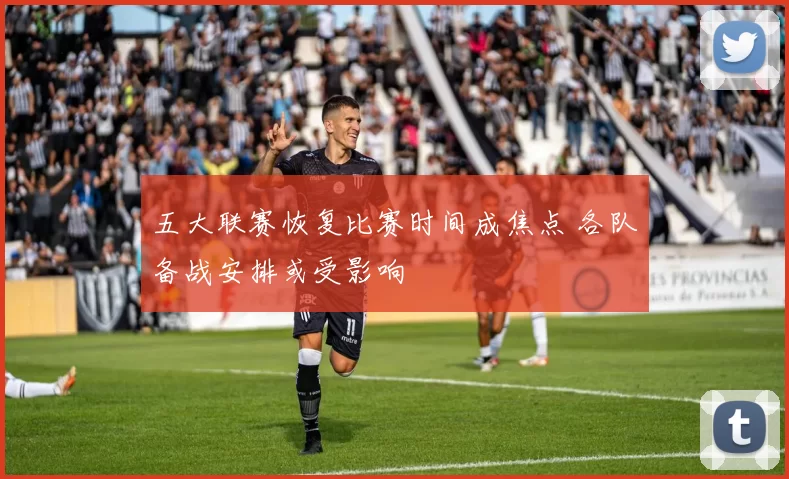 五大联赛恢复比赛时间成焦点 各队备战安排或受影响