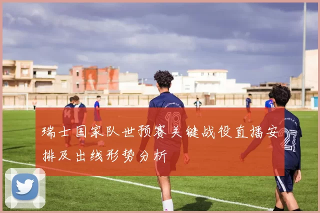 瑞士国家队世预赛关键战役直播安排及出线形势分析