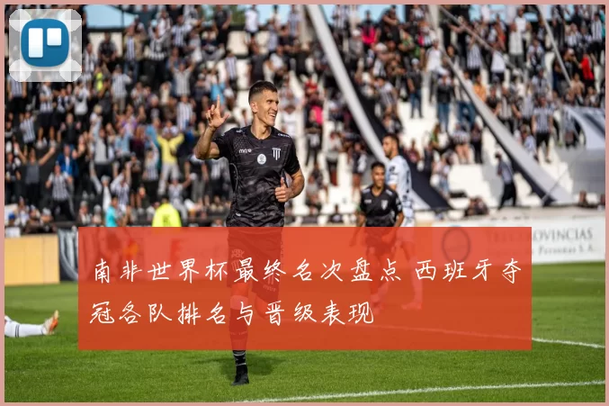 南非世界杯最终名次盘点 西班牙夺冠各队排名与晋级表现