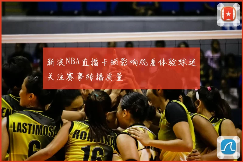 新浪NBA直播卡顿影响观看体验球迷关注赛事转播质量