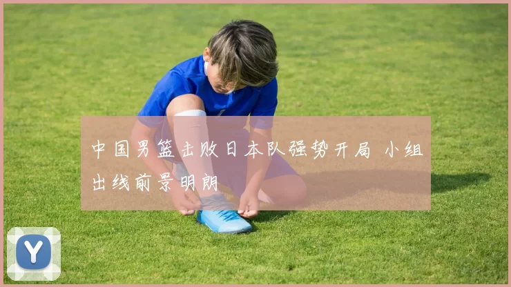 中国男篮击败日本队强势开局 小组出线前景明朗