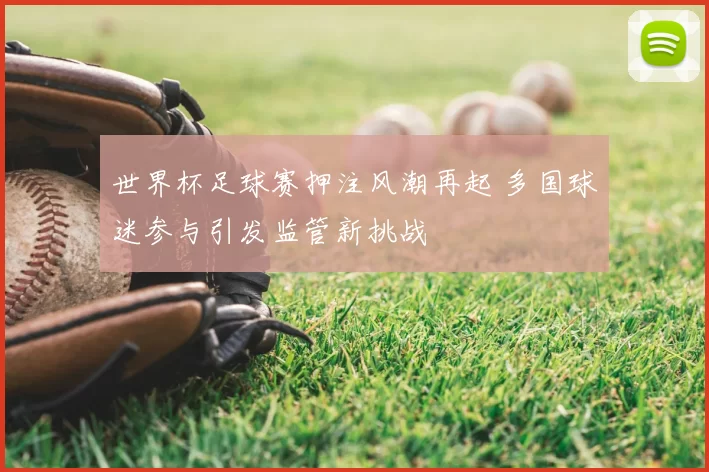 世界杯足球赛押注风潮再起 多国球迷参与引发监管新挑战