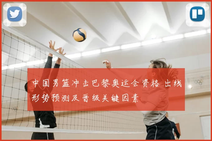 中国男篮冲击巴黎奥运会资格 出线形势预测及晋级关键因素