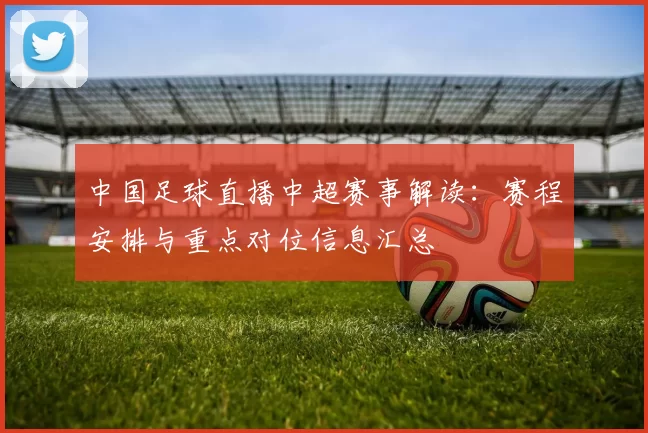 中国足球直播中超赛事解读：赛程安排与重点对位信息汇总