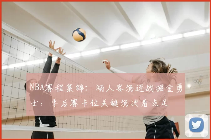 NBA赛程集锦：湖人客场连战掘金勇士，季后赛卡位关键场次看点足