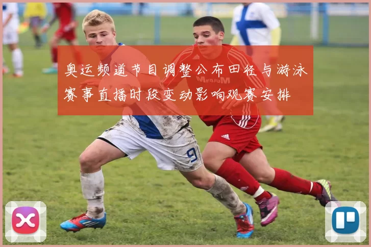 奥运频道节目调整公布田径与游泳赛事直播时段变动影响观赛安排