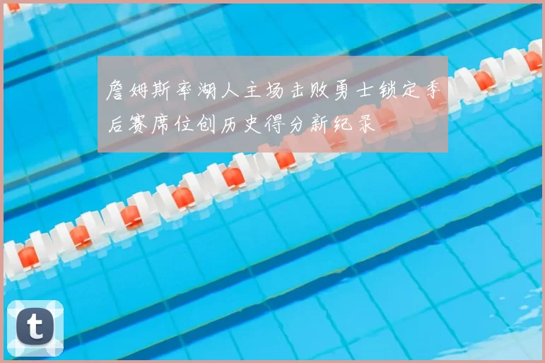 詹姆斯率湖人主场击败勇士锁定季后赛席位创历史得分新纪录