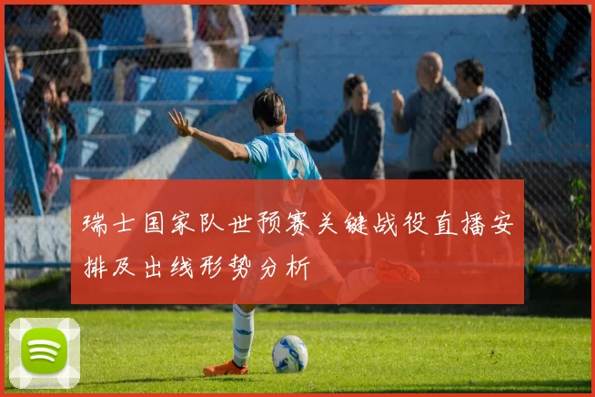 瑞士国家队世预赛关键战役直播安排及出线形势分析